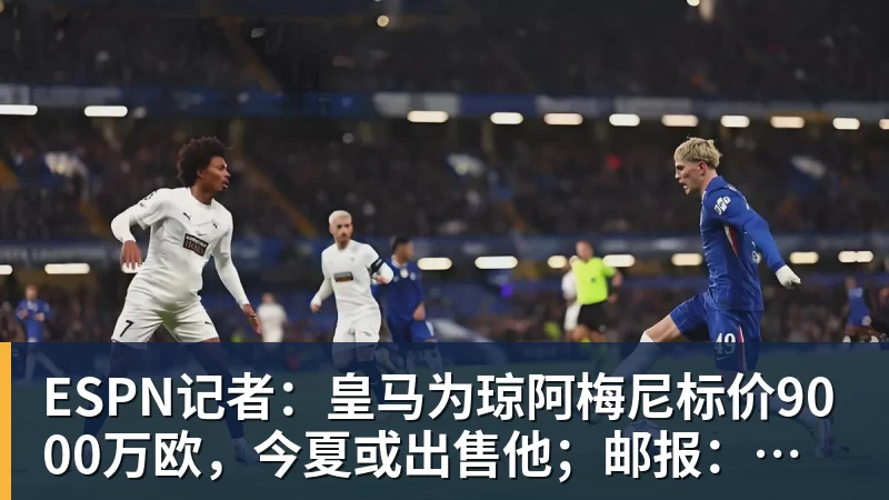 ESPN记者：皇马为琼阿梅尼标价9000万欧，今夏或出售他；邮报：曼联未来数月可能会和B费进行新合同谈判