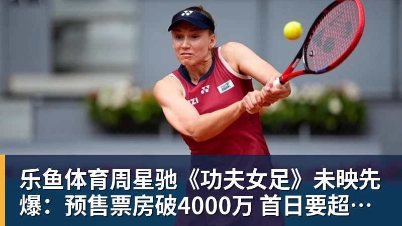 乐鱼体育周星驰《功夫女足》未映先爆:预售票房破4000万 首日要超2亿