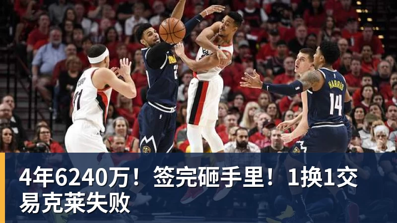 乐鱼体育4年6240万!签完砸手里!1换1交易克莱失败
