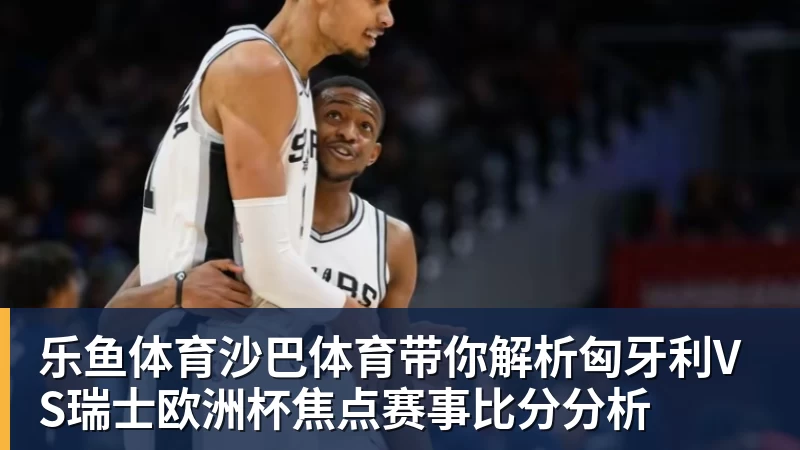 沙巴体育带你解析匈牙利VS瑞士欧洲杯焦点赛事比分分析