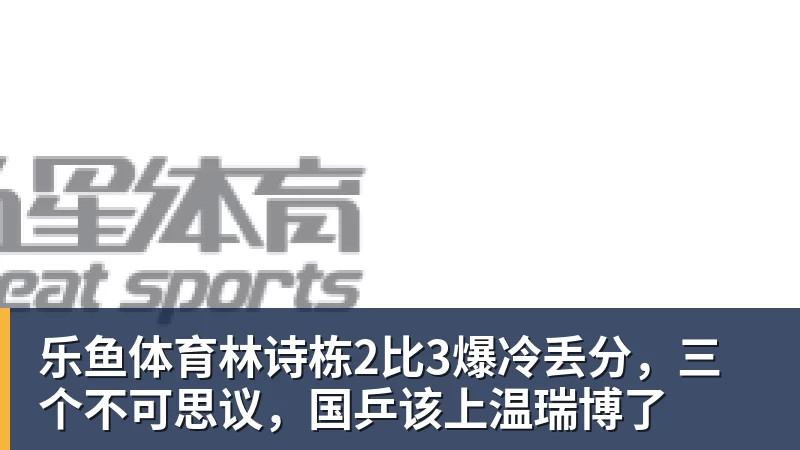 乐鱼体育林诗栋2比3爆冷丢分,三个不可思议,国乒该上温瑞博了