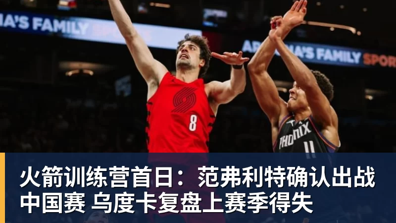 乐鱼体育火箭训练营首日:范弗利特确认出战中国赛 乌度卡复盘上赛季得失