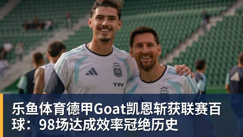 乐鱼体育德甲Goat凯恩斩获联赛百球:98场达成效率冠绝历史