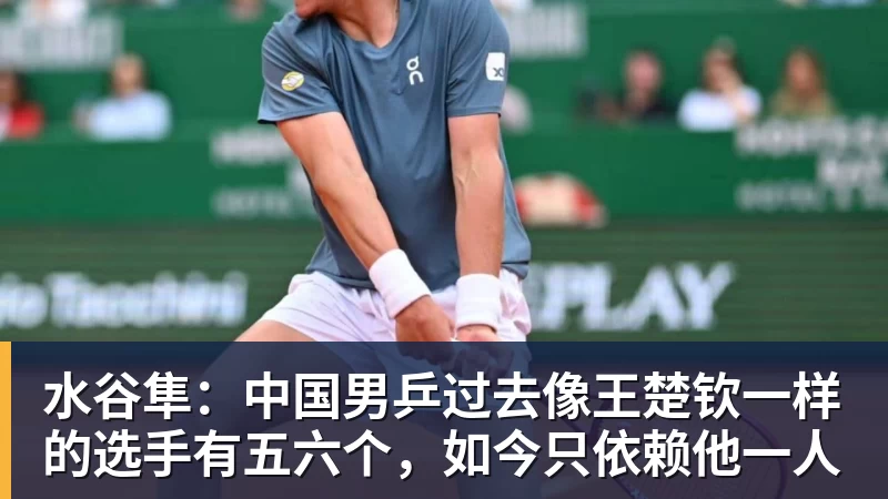 水谷隼:中国男乒过去像王楚钦一样的选手有五六个,如今只依赖他一人